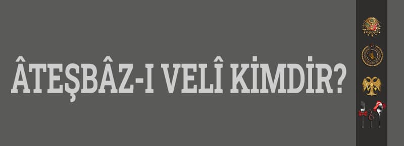 Âteşbâz-ı Velî Kimdir?