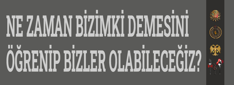 Ne Zaman Bizimki Demesini Öğrenip Bizler Olabileceğiz ?