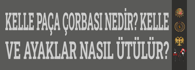 Kelle paça çorbası nedir? Kelle Ve Ayaklar Nasıl Ütülür? 